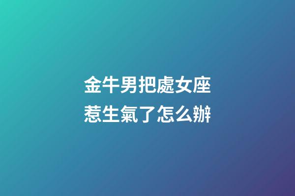 金牛男把處女座惹生氣了怎么辦-第1張-星座運勢-玄機派