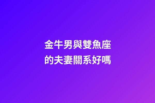 金牛男與雙魚座的夫妻關系好嗎-第1張-星座運勢-玄機派