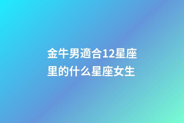 金牛男適合12星座里的什么星座女生-第1張-星座運勢-玄機派