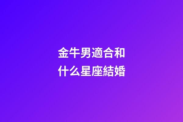 金牛男適合和什么星座結婚-第1張-星座運勢-玄機派