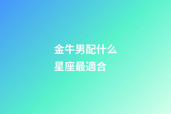 金牛男配什么星座最適合-第1張-星座運(yùn)勢(shì)-玄機(jī)派