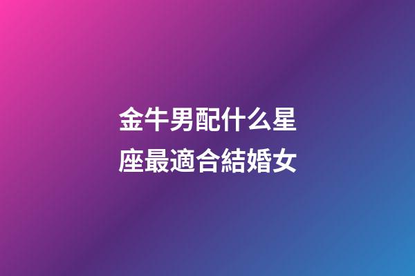 金牛男配什么星座最適合結婚女-第1張-星座運勢-玄機派