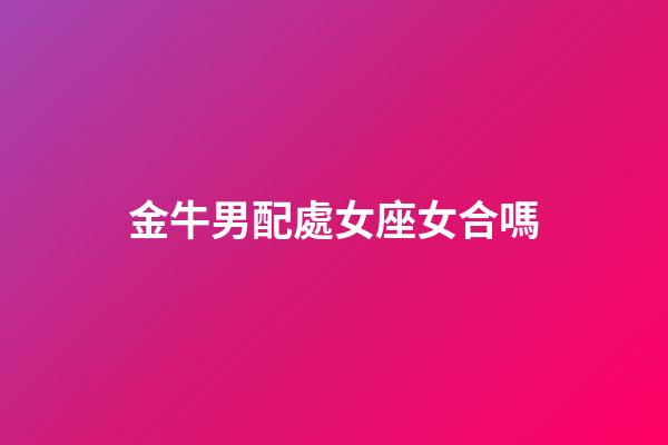金牛男配處女座女合嗎-第1張-星座運勢-玄機派