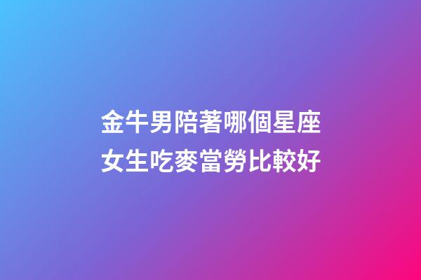 金牛男陪著哪個星座女生吃麥當勞比較好-第1張-星座運勢-玄機派