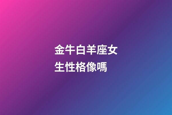 金牛白羊座女生性格像嗎-第1張-星座運勢-玄機派