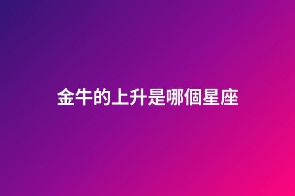 金牛的上升是哪個星座-第1張-星座運勢-玄機派