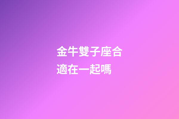金牛雙子座合適在一起嗎-第1張-星座運勢-玄機派