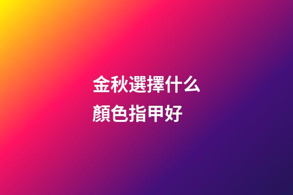 金秋選擇什么顏色指甲好