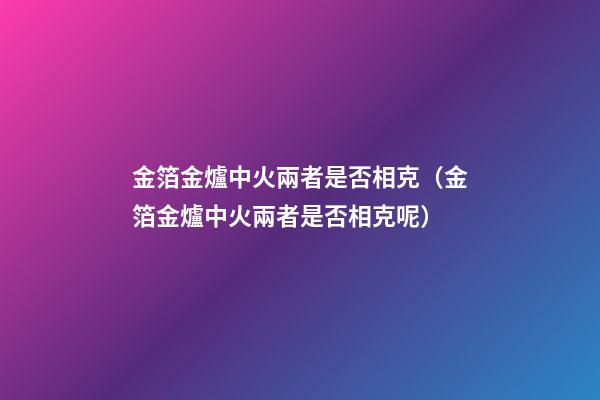 金箔金爐中火兩者是否相克（金箔金爐中火兩者是否相克呢）
