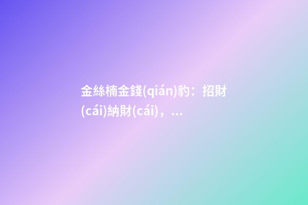 金絲楠金錢(qián)豹：招財(cái)納財(cái)，鎮(zhèn)宅化煞，一豹沖天