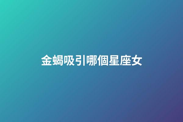 金蝎吸引哪個星座女-第1張-星座運勢-玄機派