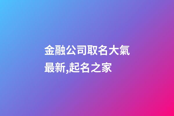 金融公司取名大氣最新,起名之家-第1張-公司起名-玄機派