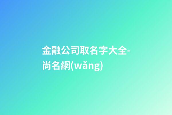 金融公司取名字大全-尚名網(wǎng)