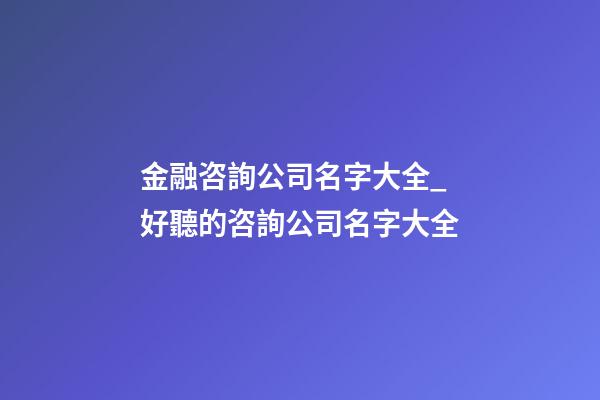 金融咨詢公司名字大全_好聽的咨詢公司名字大全-第1張-公司起名-玄機派