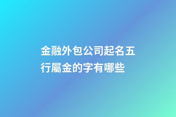 金融外包公司起名五行屬金的字有哪些-第1張-公司起名-玄機(jī)派