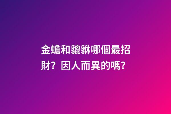 金蟾和貔貅哪個最招財？因人而異的嗎？