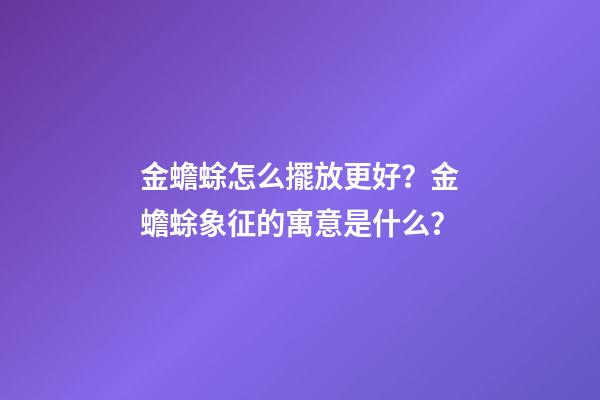 金蟾蜍怎么擺放更好？金蟾蜍象征的寓意是什么？