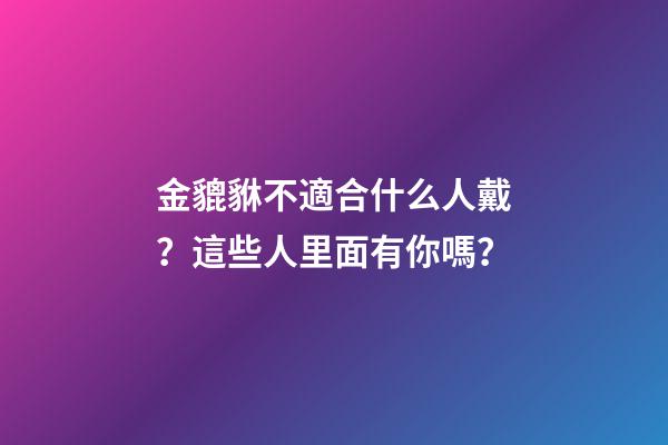 金貔貅不適合什么人戴？這些人里面有你嗎？