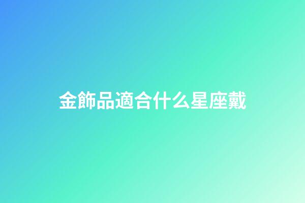 金飾品適合什么星座戴-第1張-星座運(yùn)勢(shì)-玄機(jī)派