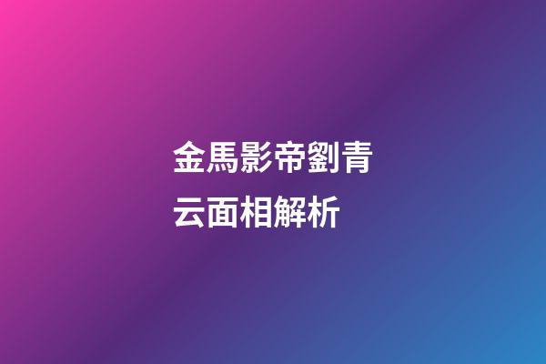 金馬影帝劉青云面相解析