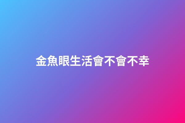 金魚眼生活會不會不幸