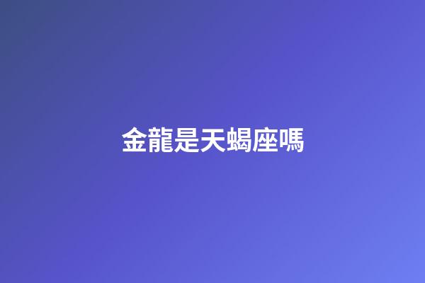 金龍是天蝎座嗎-第1張-星座運(yùn)勢(shì)-玄機(jī)派
