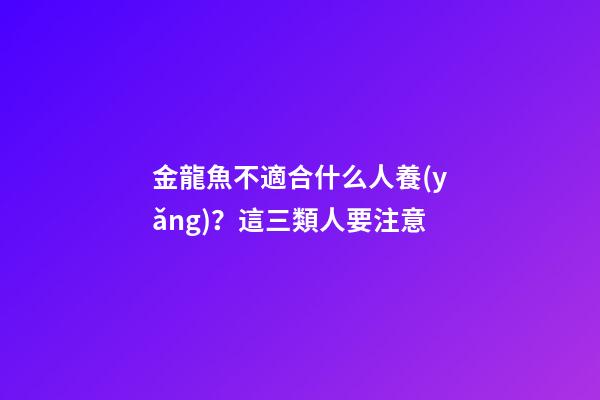 金龍魚不適合什么人養(yǎng)？這三類人要注意