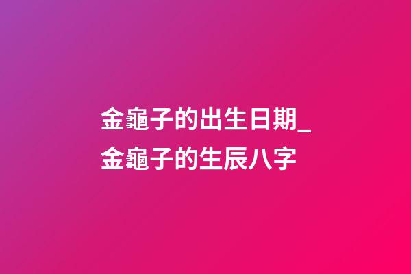 金龜子的出生日期_金龜子的生辰八字
