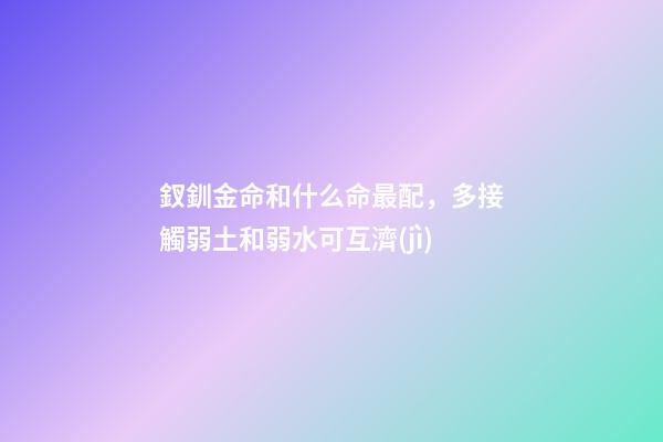 釵釧金命和什么命最配，多接觸弱土和弱水可互濟(jì)