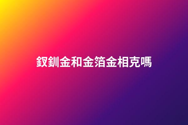 釵釧金和金箔金相克嗎