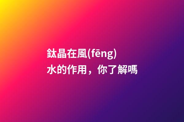 鈦晶在風(fēng)水的作用，你了解嗎
