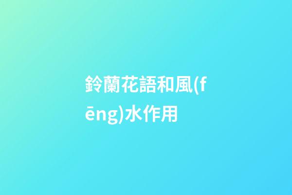 鈴蘭花語和風(fēng)水作用