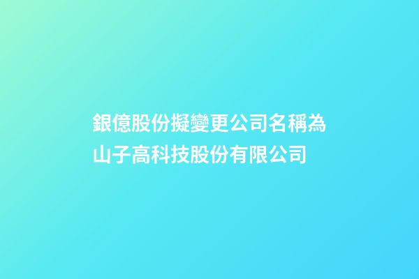 銀億股份擬變更公司名稱為山子高科技股份有限公司-第1張-公司起名-玄機派
