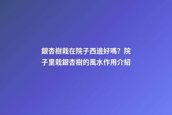 銀杏樹栽在院子西邊好嗎？院子里栽銀杏樹的風水作用介紹