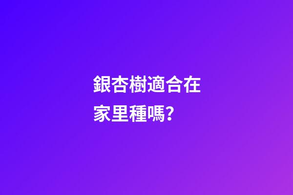 銀杏樹適合在家里種嗎？