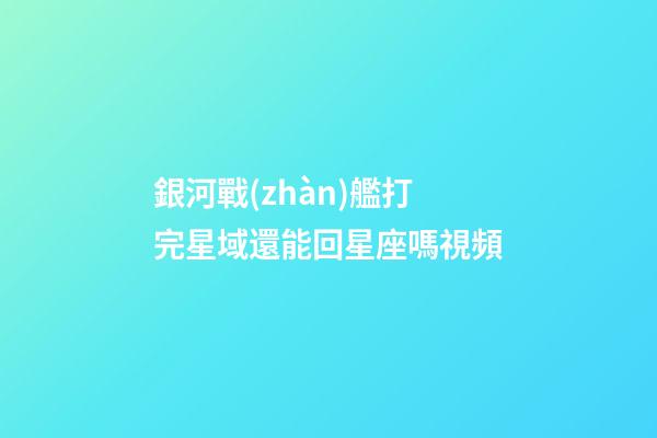 銀河戰(zhàn)艦打完星域還能回星座嗎視頻