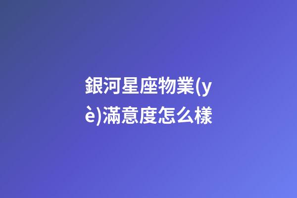 銀河星座物業(yè)滿意度怎么樣-第1張-星座運勢-玄機派
