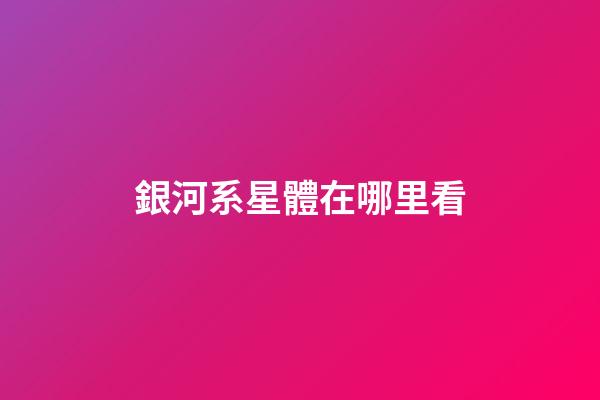 銀河系星體在哪里看-第1張-星座運勢-玄機派