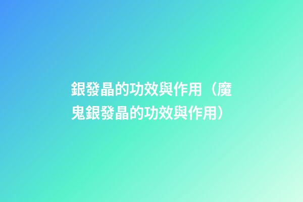 銀發晶的功效與作用（魔鬼銀發晶的功效與作用）
