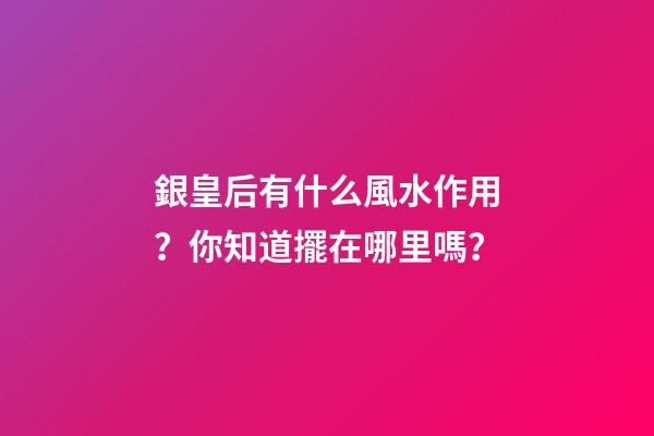 銀皇后有什么風水作用？你知道擺在哪里嗎？