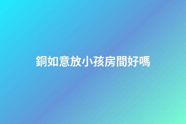 銅如意放小孩房間好嗎