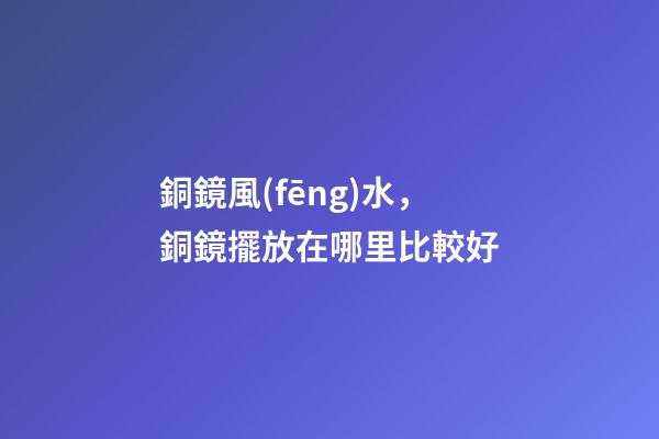 銅鏡風(fēng)水，銅鏡擺放在哪里比較好