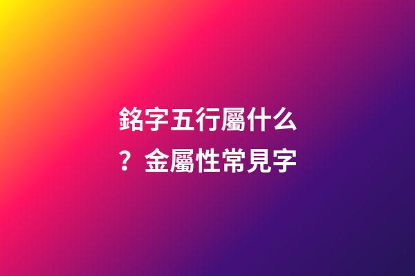 銘字五行屬什么？金屬性常見字