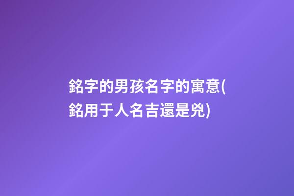 銘字的男孩名字的寓意(銘用于人名吉還是兇)