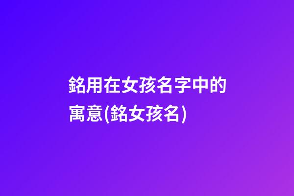銘用在女孩名字中的寓意(銘女孩名)