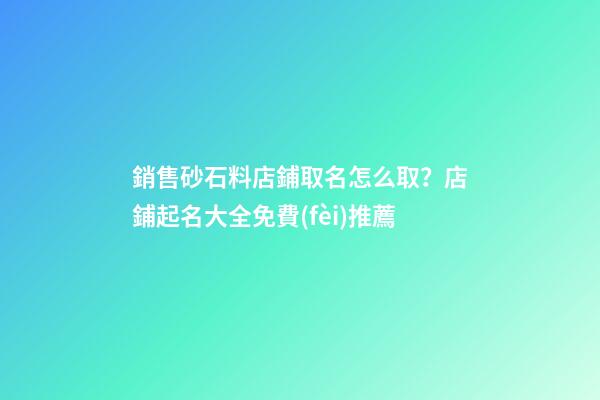 銷售砂石料店鋪取名怎么取？店鋪起名大全免費(fèi)推薦-第1張-店鋪起名-玄機(jī)派