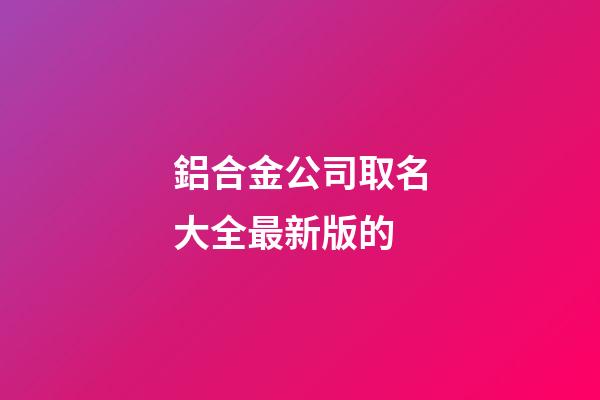 鋁合金公司取名大全最新版的-第1張-公司起名-玄機派