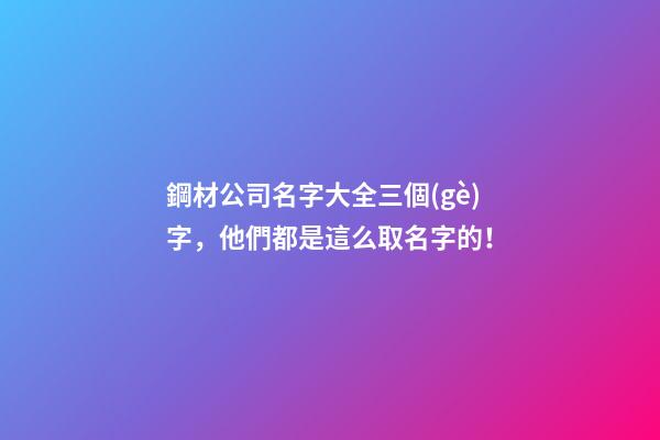 鋼材公司名字大全三個(gè)字，他們都是這么取名字的！-第1張-公司起名-玄機(jī)派