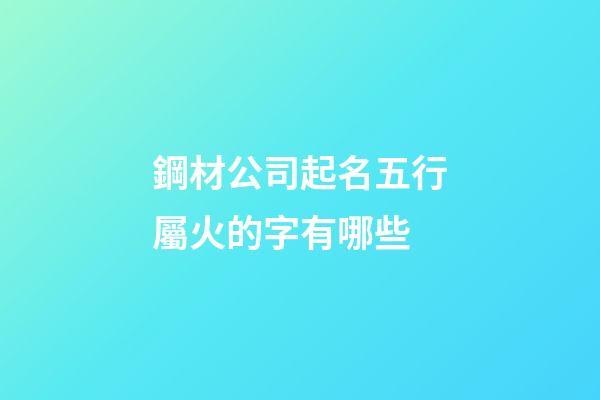鋼材公司起名五行屬火的字有哪些-第1張-公司起名-玄機派