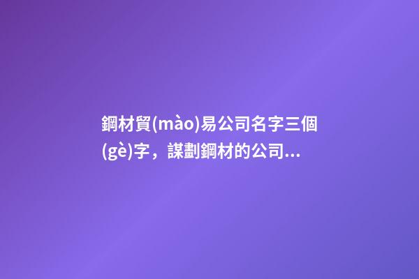 鋼材貿(mào)易公司名字三個(gè)字，謀劃鋼材的公司怎么取名吉祥-第1張-公司起名-玄機(jī)派